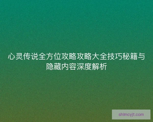 心灵传说全方位攻略攻略大全技巧秘籍与隐藏内容深度解析