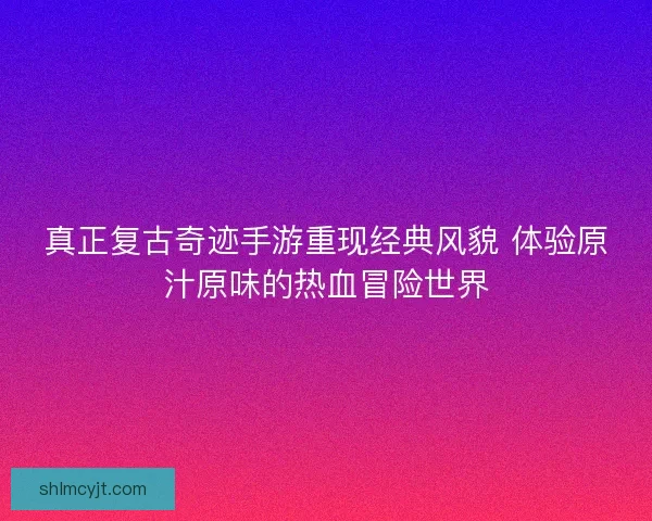 真正复古奇迹手游重现经典风貌 体验原汁原味的热血冒险世界 真正复古奇迹手游重现经典风貌 体验原汁原味的热血冒险世界