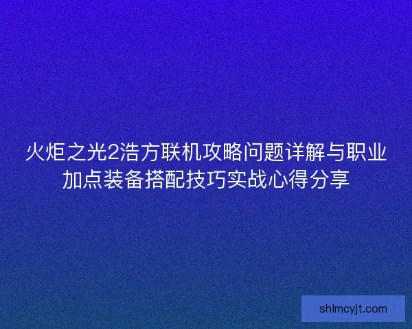 火炬之光2浩方联机攻略问题详解与职业加点装备搭配技巧实战心得分享