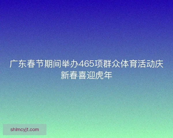 广东春节期间举办465项群众体育活动庆新春喜迎虎年 广东春节期间举办465项群众体育活动庆新春喜迎虎年