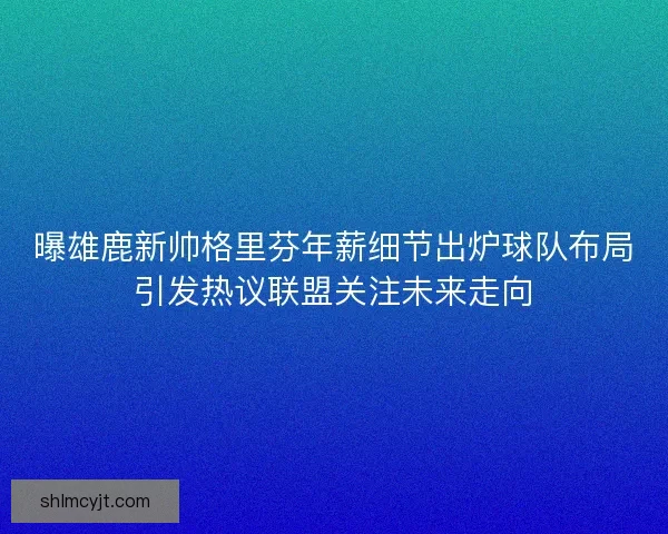 曝雄鹿新帅格里芬年薪细节出炉球队布局引发热议联盟关注未来走向