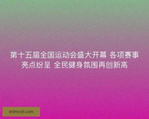 第十五届全国运动会盛大开幕 各项赛事亮点纷呈 全民健身氛围再创新高