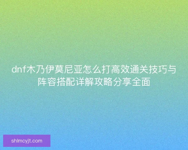 dnf木乃伊莫尼亚怎么打高效通关技巧与阵容搭配详解攻略分享全面