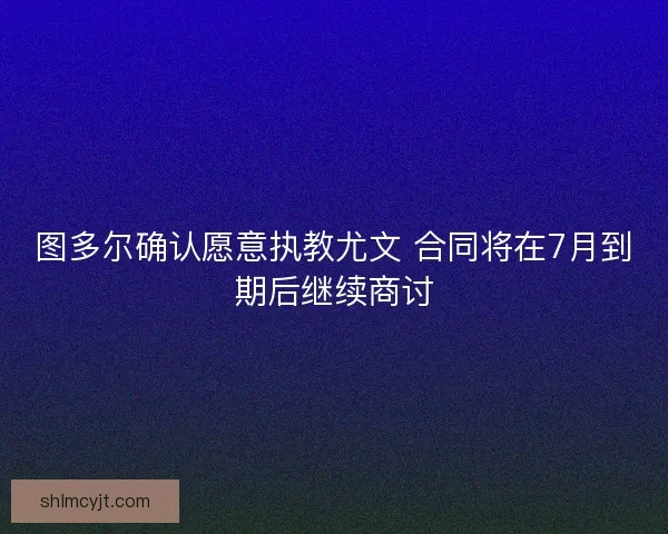 图多尔确认愿意执教尤文 合同将在7月到期后继续商讨