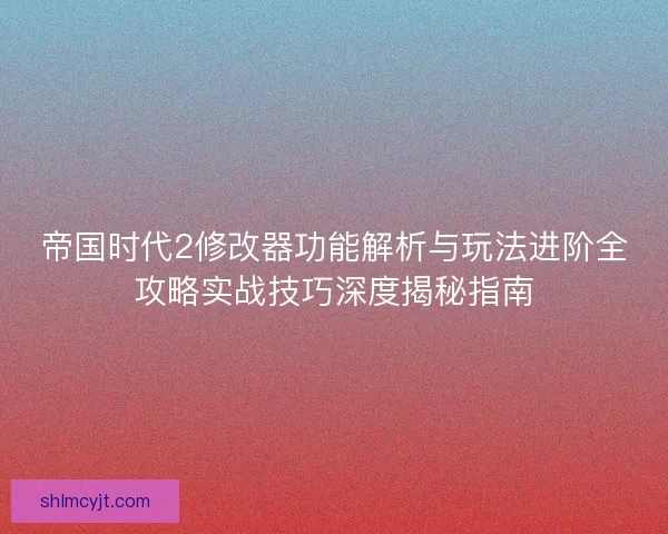 帝国时代2修改器功能解析与玩法进阶全攻略实战技巧深度揭秘指南