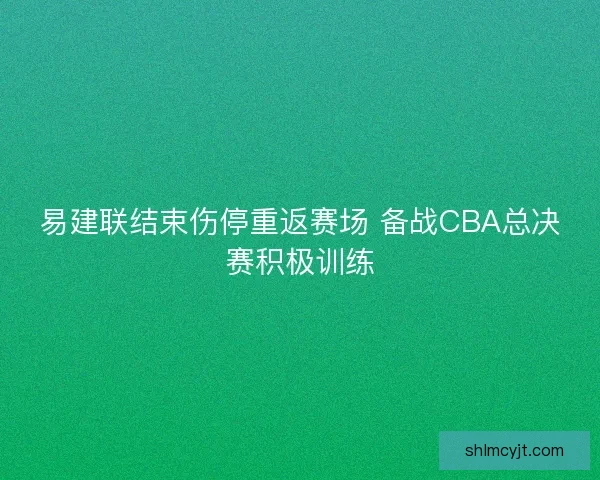 易建联结束伤停重返赛场 备战CBA总决赛积极训练
