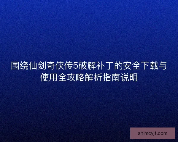 围绕仙剑奇侠传5破解补丁的安全下载与使用全攻略解析指南说明 围绕仙剑奇侠传5破解补丁的安全下载与使用全攻略解析指南说明