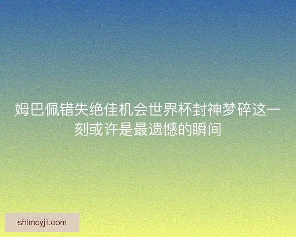 姆巴佩错失绝佳机会世界杯封神梦碎这一刻或许是最遗憾的瞬间 姆巴佩错失绝佳机会世界杯封神梦碎这一刻或许是最遗憾的瞬间