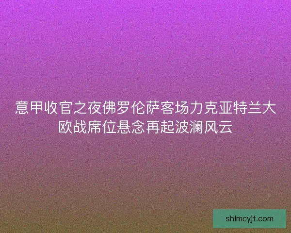 意甲收官之夜佛罗伦萨客场力克亚特兰大欧战席位悬念再起波澜风云 意甲收官之夜佛罗伦萨客场力克亚特兰大欧战席位悬念再起波澜风云