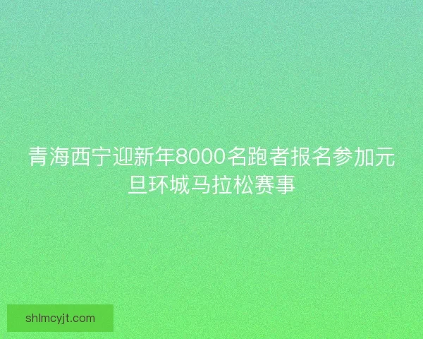 青海西宁迎新年8000名跑者报名参加元旦环城马拉松赛事 青海西宁迎新年8000名跑者报名参加元旦环城马拉松赛事