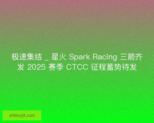 极速集结 _ 星火 Spark Racing 三箭齐发 2025 赛季 CTCC 征程蓄势待发 极速集结 _ 星火 Spark Racing 三箭齐发 2025 赛季 CTCC 征程蓄势待发