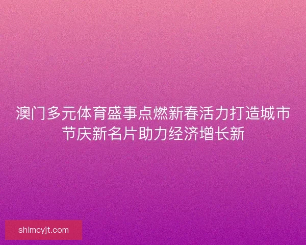 澳门多元体育盛事点燃新春活力打造城市节庆新名片助力经济增长新