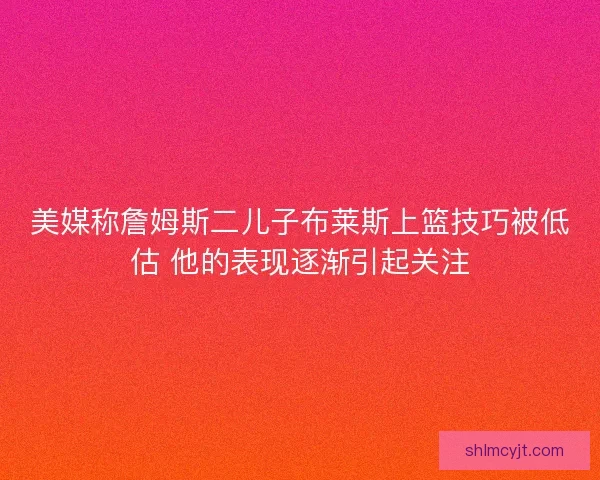美媒称詹姆斯二儿子布莱斯上篮技巧被低估 他的表现逐渐引起关注