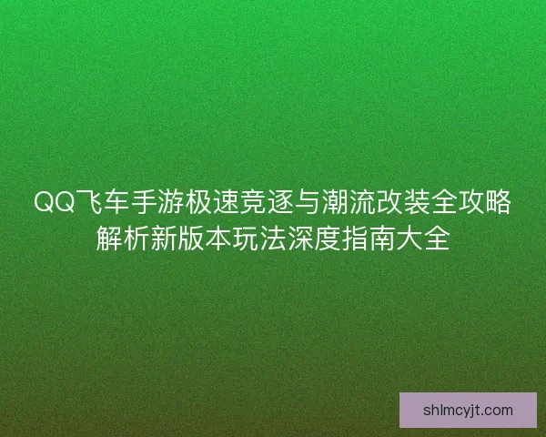 QQ飞车手游极速竞逐与潮流改装全攻略解析新版本玩法深度指南大全 QQ飞车手游极速竞逐与潮流改装全攻略解析新版本玩法深度指南大全