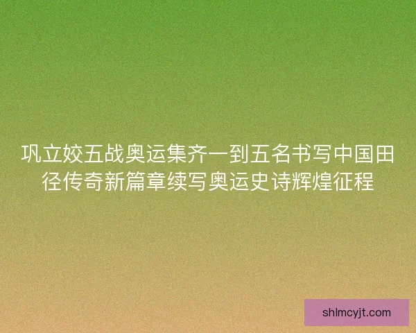 巩立姣五战奥运集齐一到五名书写中国田径传奇新篇章续写奥运史诗辉煌征程 巩立姣五战奥运集齐一到五名书写中国田径传奇新篇章续写奥运史诗辉煌征程