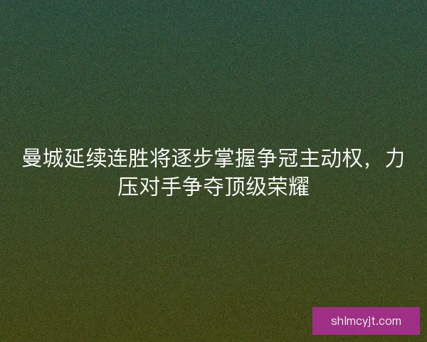 曼城延续连胜将逐步掌握争冠主动权,力压对手争夺顶级荣耀 曼城延续连胜将逐步掌握争冠主动权,力压对手争夺顶级荣耀