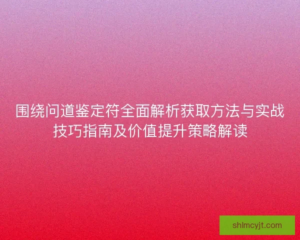 围绕问道鉴定符全面解析获取方法与实战技巧指南及价值提升策略解读 围绕问道鉴定符全面解析获取方法与实战技巧指南及价值提升策略解读