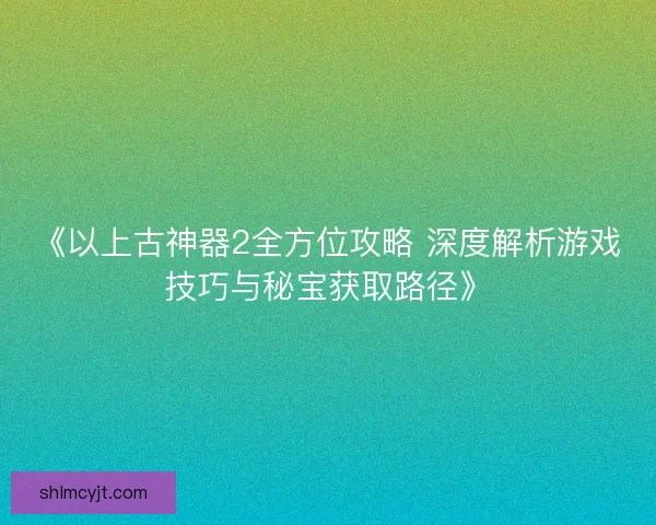 《以上古神器2全方位攻略 深度解析游戏技巧与秘宝获取路径》 《以上古神器2全方位攻略 深度解析游戏技巧与秘宝获取路径》