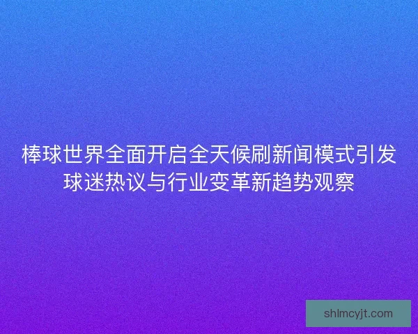 棒球世界全面开启全天候刷新闻模式引发球迷热议与行业变革新趋势观察 棒球世界全面开启全天候刷新闻模式引发球迷热议与行业变革新趋势观察