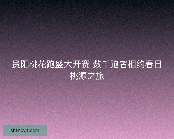 贵阳桃花跑盛大开赛 数千跑者相约春日桃源之旅 贵阳桃花跑盛大开赛 数千跑者相约春日桃源之旅